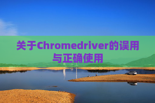 关于Chromedriver的误用与正确使用